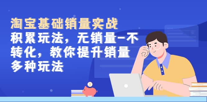 淘宝基础销量实战-积累玩法，无销量-不转化，教你提升销量多种玩法-云阁资源网