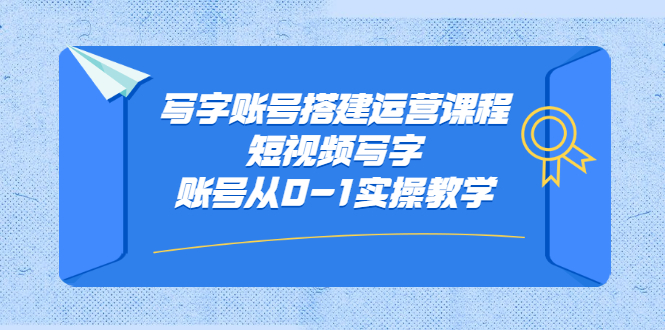 写字账号搭建运营课程，短视频写字账号从0-1实操教学-云阁资源网