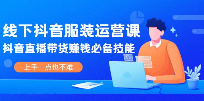 线下抖音服装运营课，抖音直播带货赚钱必备技能，上手一点也不难-云阁资源网