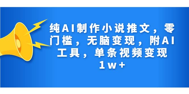 纯AI制作小说推文，零门槛，无脑变现，附AI工具，单条视频变现1w+-云阁资源网