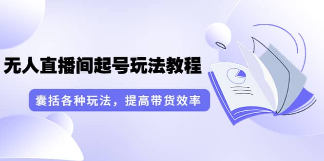 无人直播间起号玩法教程：囊括各种玩法，提高带货效率（17节课）-云阁资源网