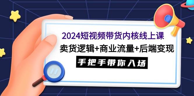 2024短视频带货内核线上课：卖货逻辑+商业流量+后端变现，手把手带你入场-云阁资源网