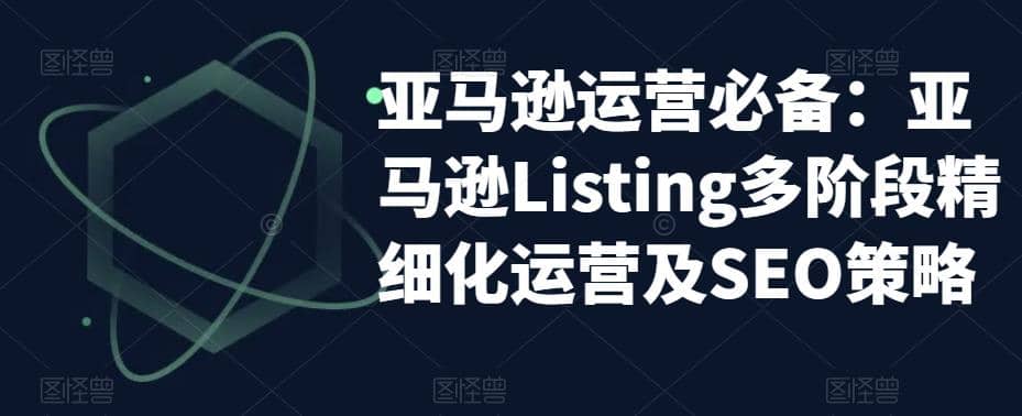 亚马逊2023运营实操：亚马逊Listing多阶段/精细化运营及SEO策略-云阁资源网
