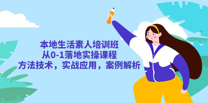 本地生活素人培训班：从0-1落地实操课程，方法技术，实战应用，案例解析-云阁资源网