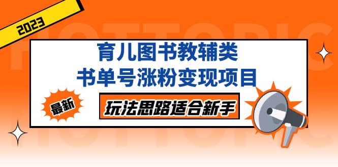 育儿图书教辅类书单号涨粉变现项目，玩法思路适合新手，无私分享给你-云阁资源网