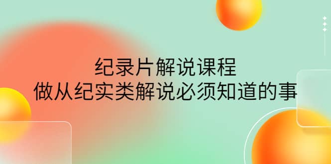 眼镜蛇电影：纪录片解说课程，做从纪实类解说必须知道的事-价值499元-云阁资源网