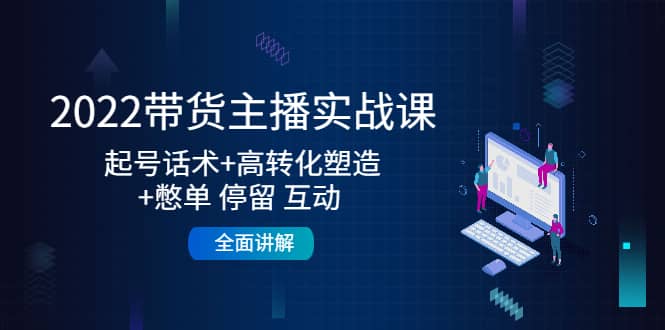 2022带货主播实战课：起号话术+高转化塑造+憋单 停留 互动 全面讲解-云阁资源网