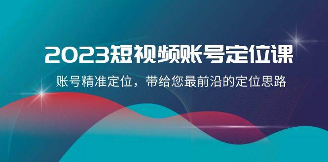 2023短视频账号-定位课，账号精准定位，带给您最前沿的定位思路（21节课）-云阁资源网