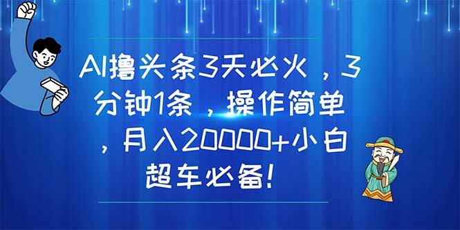 AI撸头条3天必火，3分钟1条，操作简单，月入20000+小白超车必备！-云阁资源网
