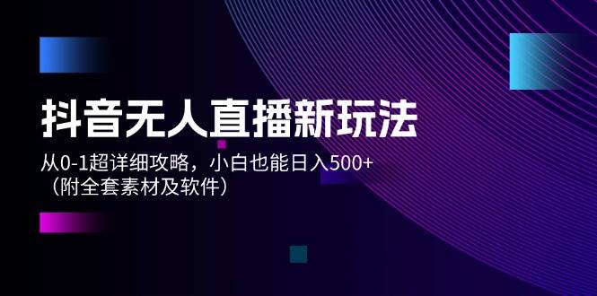 抖音无人直播新玩法，从0-1超详细攻略，小白也能日入500+（附全套素材…-云阁资源网