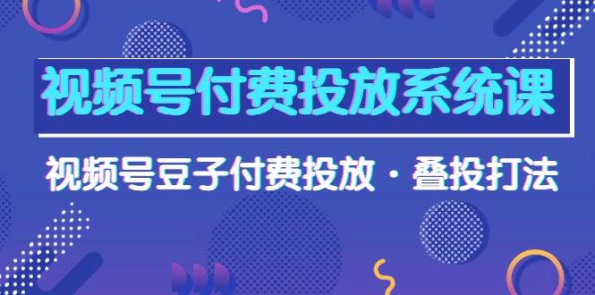 视频号付费投放系统课，视频号豆子付费投放·叠投打法（高清视频课）-云阁资源网