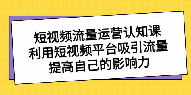 短视频流量-运营认知课，利用短视频平台吸引流量，提高自己的影响力-云阁资源网