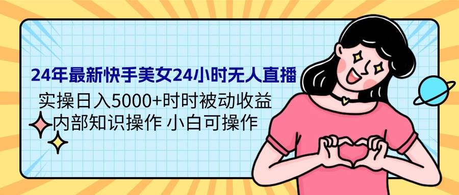 24年最新快手美女24小时无人直播 实操日入5000+时时被动收益 内部知识操…-云阁资源网