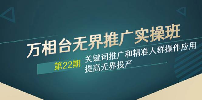 万相台无界推广实操班【22期】关键词推广和精准人群操作应用，提高无界投产-云阁资源网