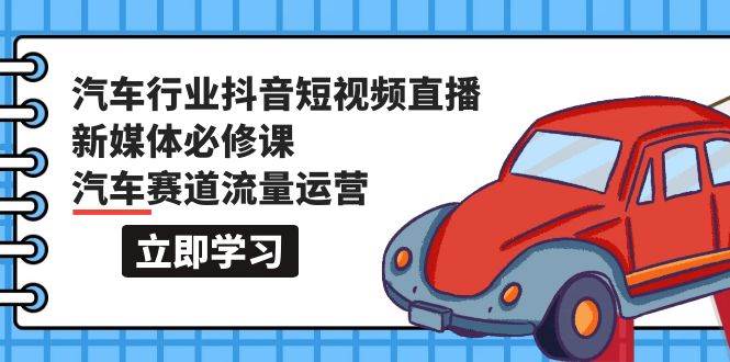 汽车行业 抖音短视频-直播新媒体必修课，汽车赛道流量运营（118节课）-云阁资源网