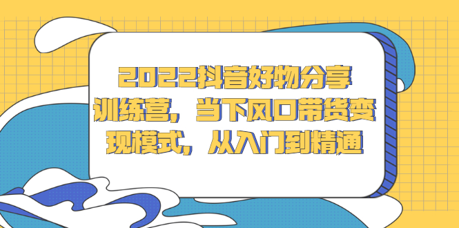2022抖音好物分享训练营，当下风口带货变现模式，从入门到精通-云阁资源网