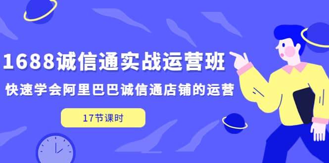 1688诚信通实战运营班，快速学会阿里巴巴诚信通店铺的运营(17节课)-云阁资源网