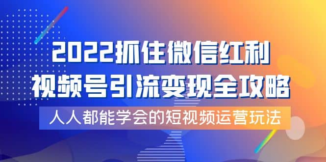 2022抓住微信红利，视频号引流变现全攻略，人人都能学会的短视频运营玩法-云阁资源网