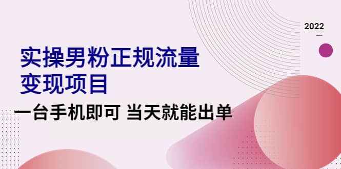 2022实操男粉正规流量变现项目，一台手机即可 当天就能出单【视频课程】-云阁资源网