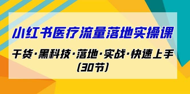 小红书·医疗流量落地实操课，干货·黑科技·落地·实战·快速上手（30节）-云阁资源网