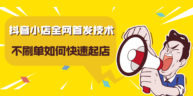 抖音小店全网首发技术，不刷单如何快速起店【视频课程】-云阁资源网