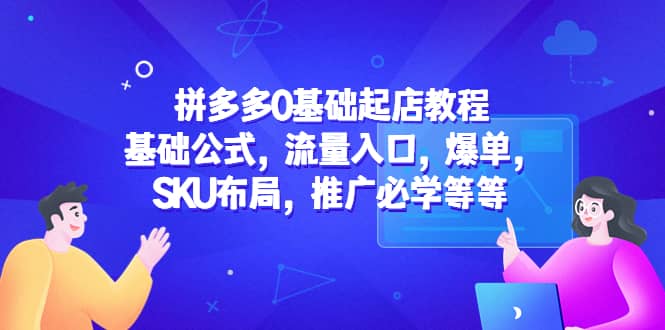 拼多多0基础起店教程：基础公式，流量入口，爆单，SKU布局，推广必学等等-云阁资源网