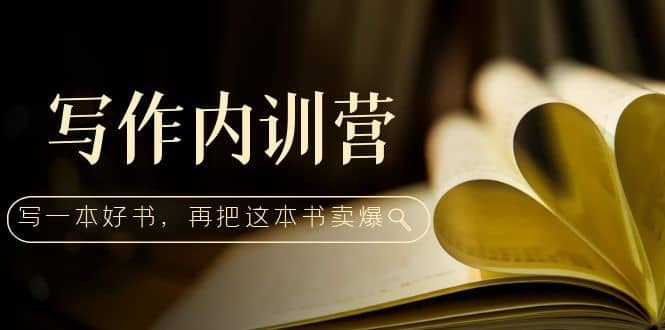 写作内训营：百万级大佬教你如何写一本好书，再把这本书卖爆-云阁资源网