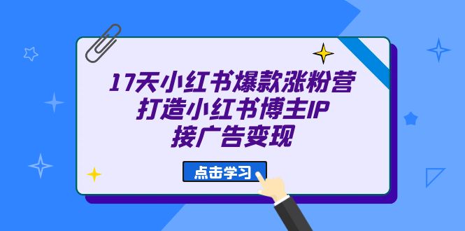 17天 小红书爆款 涨粉营（广告变现方向）打造小红书博主IP、接广告变现-云阁资源网