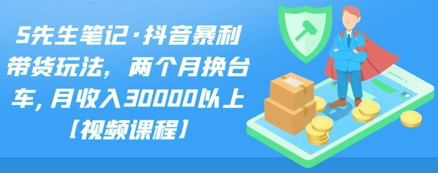 S先生笔记·抖音暴利带货玩法，两个月换台车,月收入30000以上【视频课程】-云阁资源网