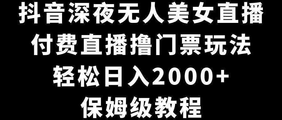 抖音深夜无人美女直播，付费直播撸门票玩法，轻松日入2000+，保姆级教程-云阁资源网