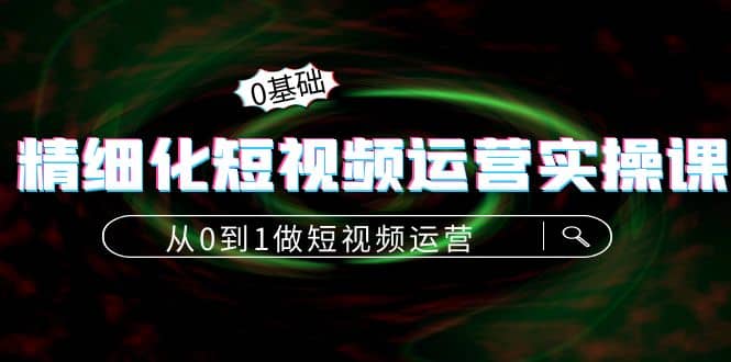 精细化短视频运营实操课，从0到1做短视频运营：算法篇+定位篇+内容篇-云阁资源网