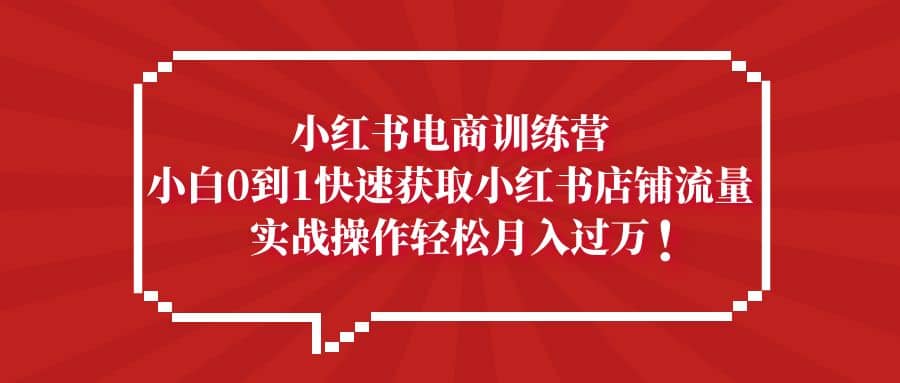 小红书电商训练营，小白0到1快速获取小红书店铺流量-云阁资源网
