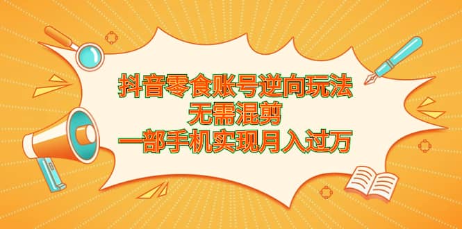 抖音零食账号逆向玩法，无需混剪，一部手机实现月入过万-云阁资源网