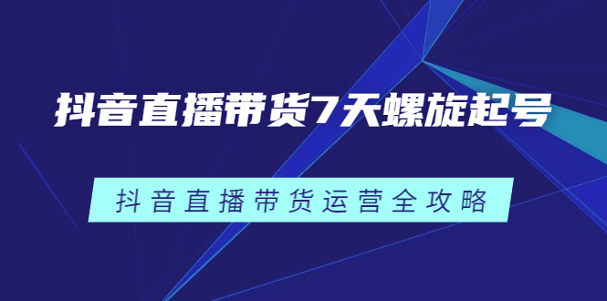 抖音直播带货7天螺旋起号，抖音直播带货运营全攻略-云阁资源网