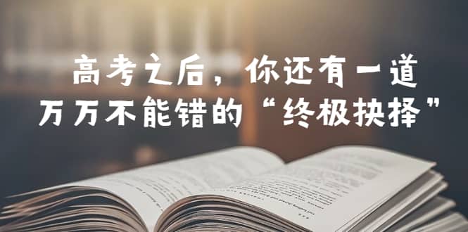 某公众号付费文章——高考-之后，你还有一道万万不能错的“终极抉择”-云阁资源网