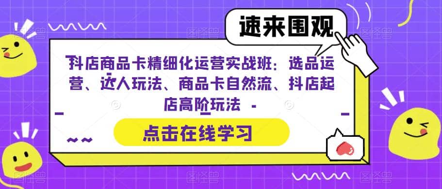 抖店商品卡精细化运营实操班：选品运营、达人玩法、商品卡自然流、抖店起店-云阁资源网