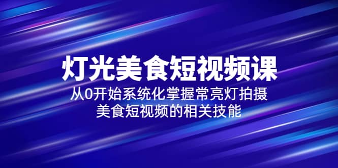2023灯光-美食短视频课，从0开始系统化掌握常亮灯拍摄美食短视频的相关技能-云阁资源网