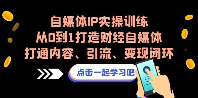 自媒体IP实操训练，从0到1打造财经自媒体，打通内容、引流、变现闭环-云阁资源网