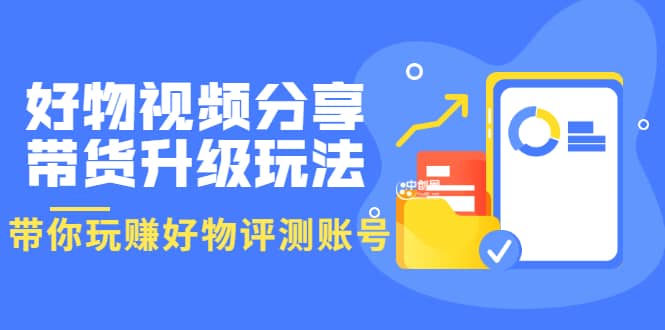 好物视频分享带货升级玩法：玩赚好物评测账号，月入10个W（1小时详细教程）-云阁资源网