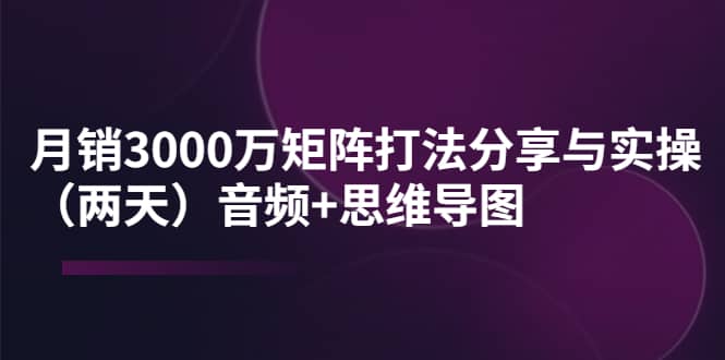 某线下培训：月销3000万矩阵打法分享与实操（两天）音频+思维导图-云阁资源网