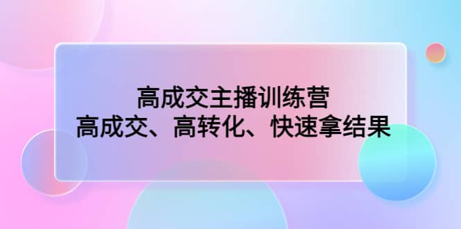 高成交主播训练营：高成交、高转化、快速拿结果-云阁资源网