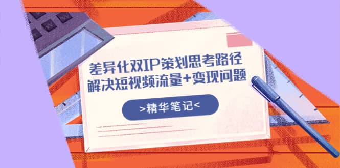 差异化双IP策划思考路径，解决短视频流量+变现问题（精华笔记）-云阁资源网