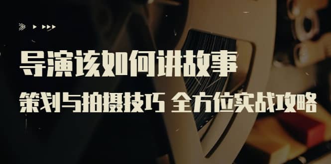 导演该如何讲故事：策划与拍摄技巧 全方位实战攻略（8节课 原价799）-云阁资源网