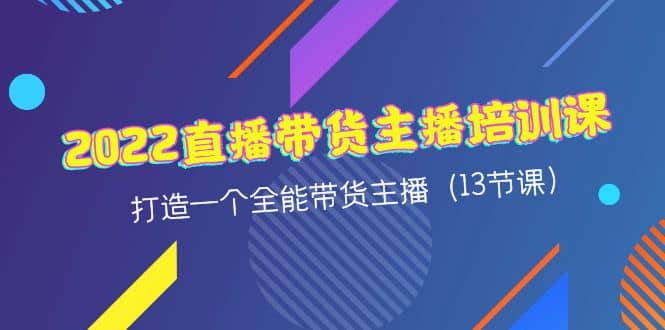 2022直播带货主播培训课，打造一个全能带货主播（13节课）-云阁资源网