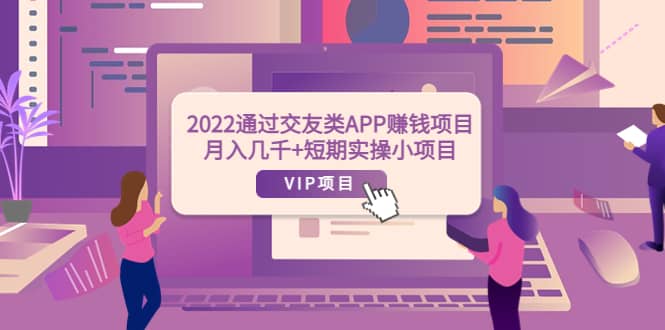2022通过交友类APP赚钱项目：月入几千+短期实操小项目（可提现）-云阁资源网