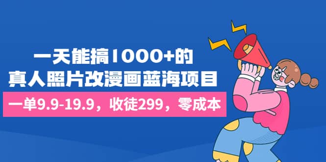一天能搞1000+的，真人照片改漫画蓝海项目，一单9.9-19.9，收徒299，零成本-云阁资源网