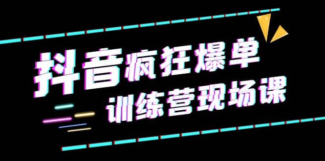 抖音短视频疯狂-爆单训练营现场课（新）直播带货+实战案例-云阁资源网