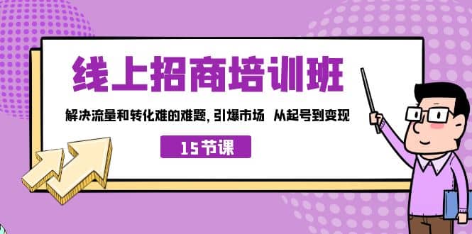 线上·招商培训班，解决流量和转化难的难题 引爆市场 从起号到变现（15节）-云阁资源网