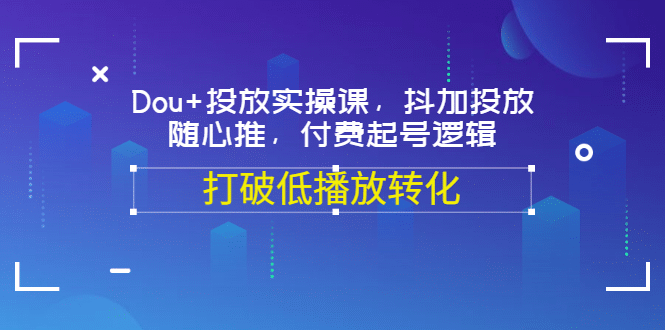 Dou+投放实操课，抖加投放，随心推，付费起号逻辑，打破低播放转化-云阁资源网