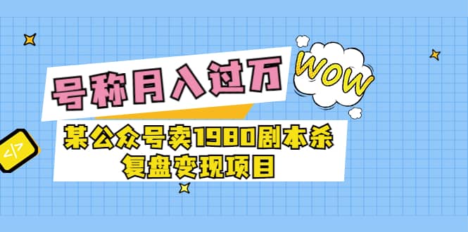 某公众号卖1980剧本杀复盘变现项目，号称月入10000+这两年非常火-云阁资源网